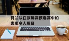 九游官网-荷兰队在欧锦赛预选赛中的表现令人瞩目