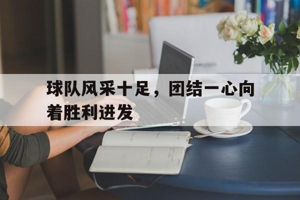 球队风采十足,团结一心向着胜利进发的简单介绍 球队风采十足,团结一心向着胜利进发的简单介绍